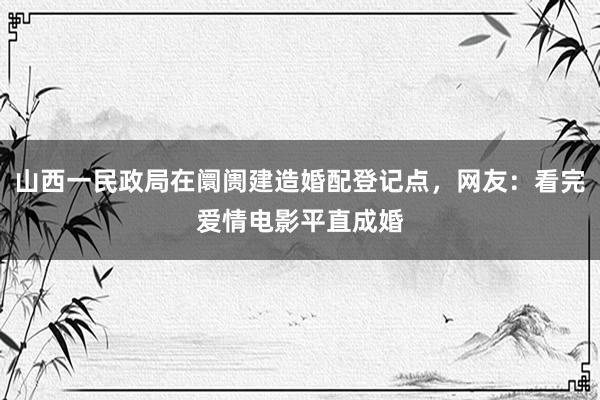 山西一民政局在阛阓建造婚配登记点，网友：看完爱情电影平直成婚