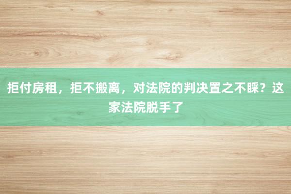 拒付房租，拒不搬离，对法院的判决置之不睬？这家法院脱手了