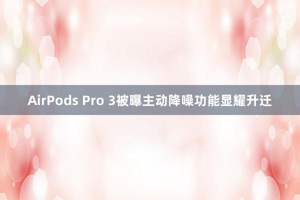 AirPods Pro 3被曝主动降噪功能显耀升迁