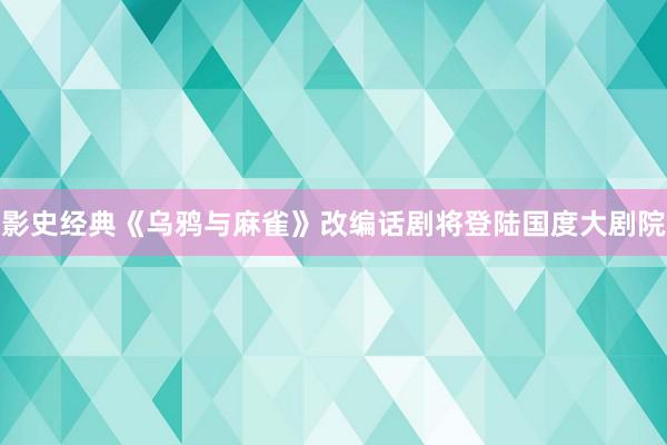 影史经典《乌鸦与麻雀》改编话剧将登陆国度大剧院