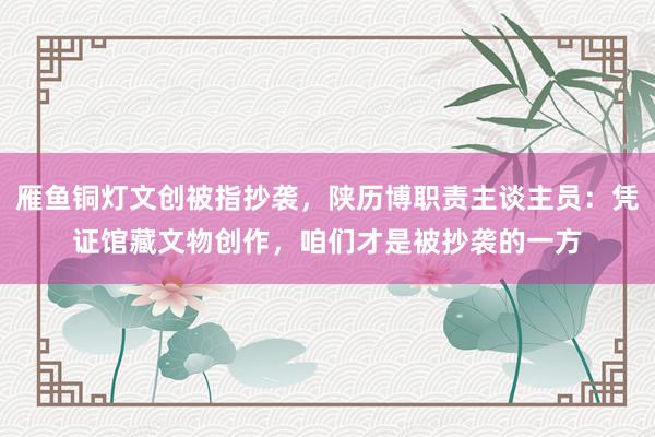 雁鱼铜灯文创被指抄袭，陕历博职责主谈主员：凭证馆藏文物创作，咱们才是被抄袭的一方