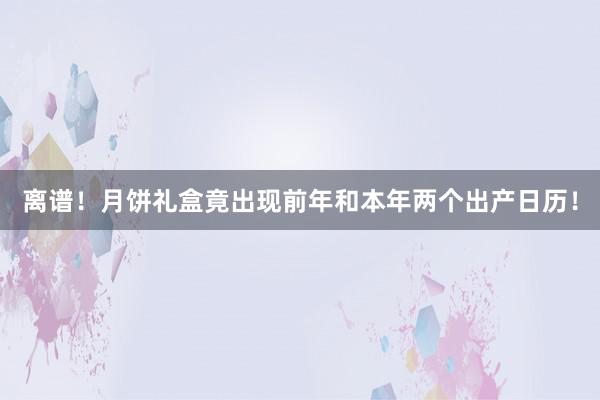 离谱！月饼礼盒竟出现前年和本年两个出产日历！