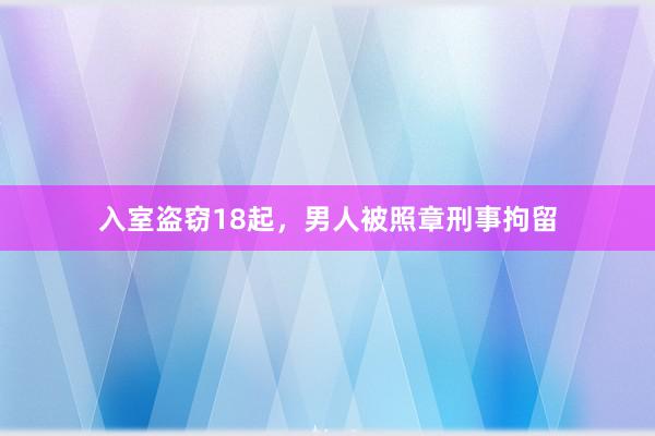 入室盗窃18起，男人被照章刑事拘留