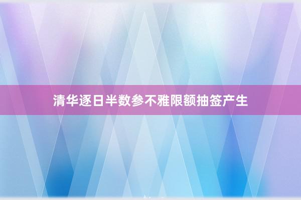 清华逐日半数参不雅限额抽签产生