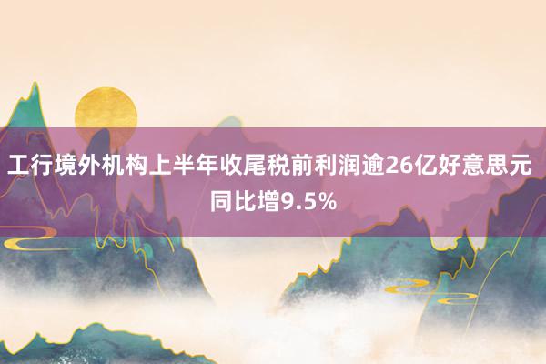 工行境外机构上半年收尾税前利润逾26亿好意思元 同比增9.5%