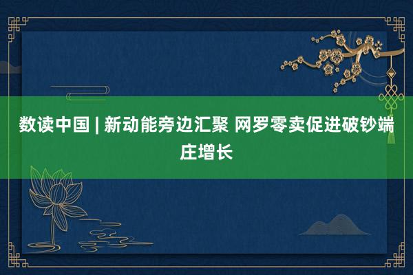 数读中国 | 新动能旁边汇聚 网罗零卖促进破钞端庄增长