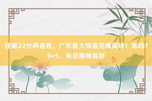 狂输22分两连败，广东最大惊喜完爆周琦！场均19+5，朱总眼神真好