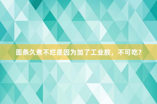 面条久煮不烂是因为加了工业胶，不可吃？