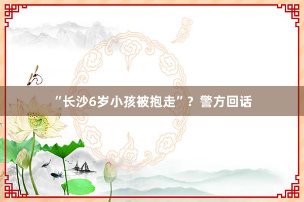 “长沙6岁小孩被抱走”？警方回话