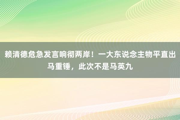 赖清德危急发言响彻两岸！一大东说念主物平直出马重锤，此次不是马英九