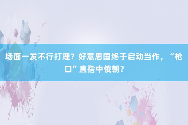 场面一发不行打理？好意思国终于启动当作，“枪口”直指中俄朝？