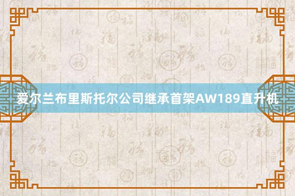 爱尔兰布里斯托尔公司继承首架AW189直升机