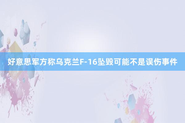 好意思军方称乌克兰F-16坠毁可能不是误伤事件