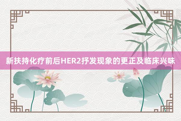 新扶持化疗前后HER2抒发现象的更正及临床兴味