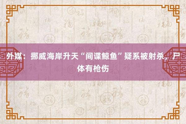 外媒：挪威海岸升天“间谍鲸鱼”疑系被射杀，尸体有枪伤