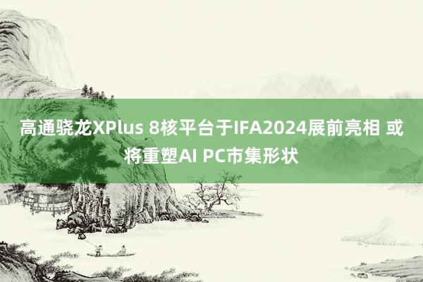 高通骁龙XPlus 8核平台于IFA2024展前亮相 或将重塑AI PC市集形状