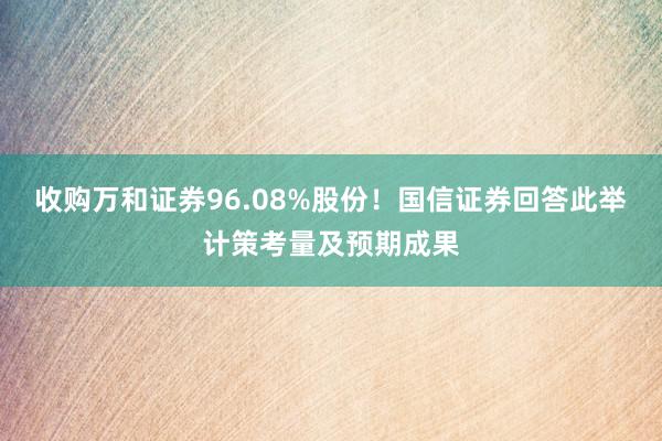 收购万和证券96.08%股份！国信证券回答此举计策考量及预期成果