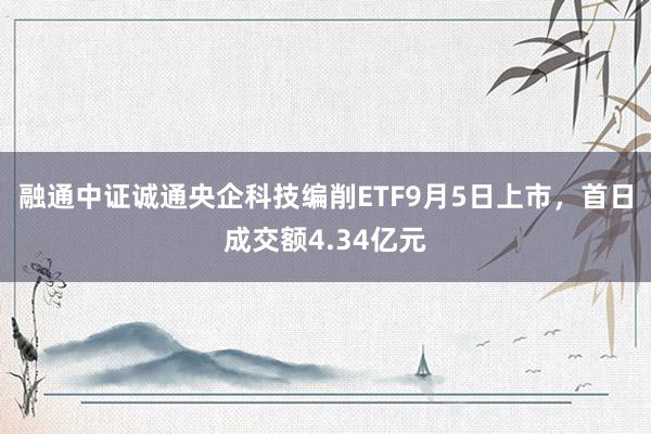 融通中证诚通央企科技编削ETF9月5日上市，首日成交额4.34亿元