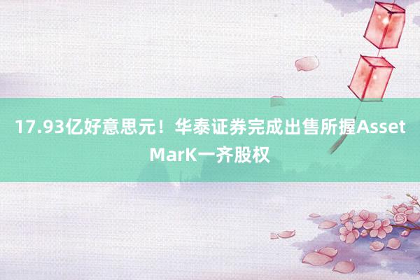 17.93亿好意思元！华泰证券完成出售所握AssetMarK一齐股权