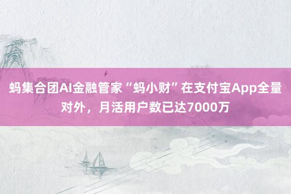 蚂集合团AI金融管家“蚂小财”在支付宝App全量对外，月活用户数已达7000万