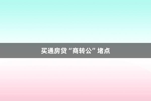 买通房贷“商转公”堵点