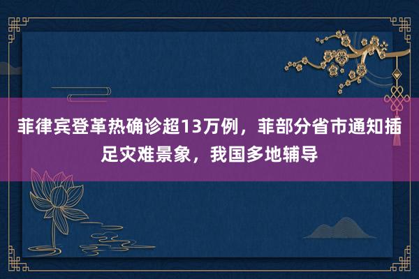 菲律宾登革热确诊超13万例，菲部分省市通知插足灾难景象，我国多地辅导