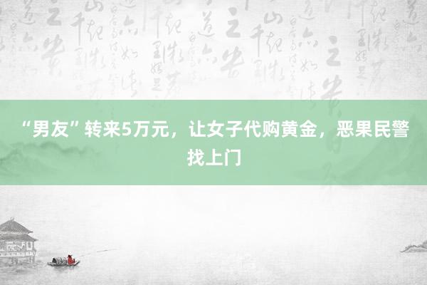 “男友”转来5万元，让女子代购黄金，恶果民警找上门