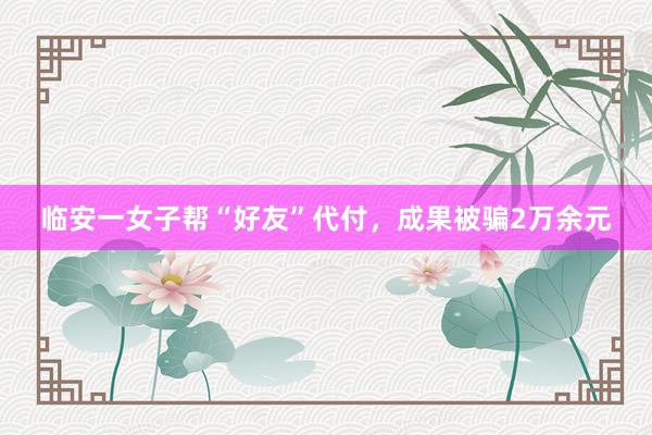 临安一女子帮“好友”代付，成果被骗2万余元