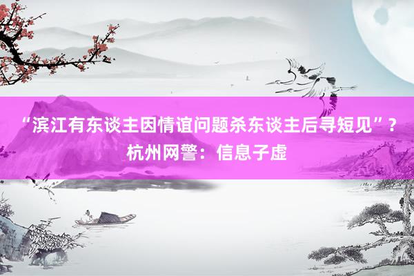 “滨江有东谈主因情谊问题杀东谈主后寻短见”？杭州网警：信息子虚