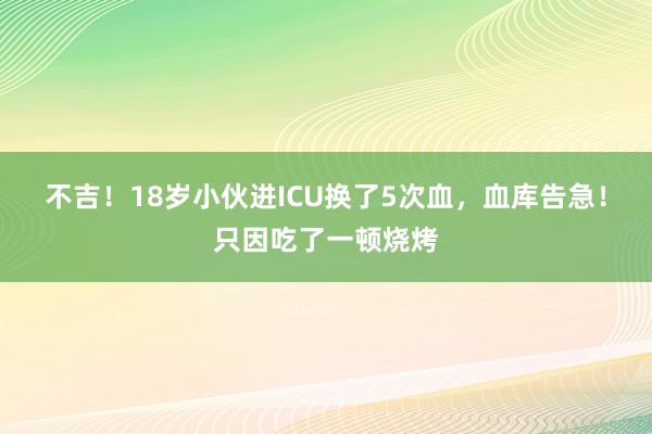 不吉！18岁小伙进ICU换了5次血，血库告急！只因吃了一顿烧烤