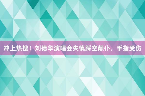 冲上热搜！刘德华演唱会失慎踩空颠仆，手指受伤