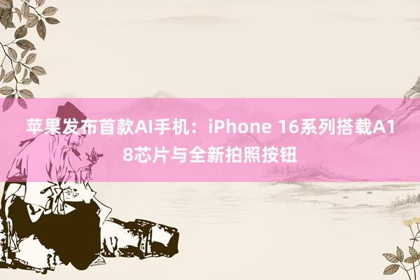 苹果发布首款AI手机：iPhone 16系列搭载A18芯片与全新拍照按钮