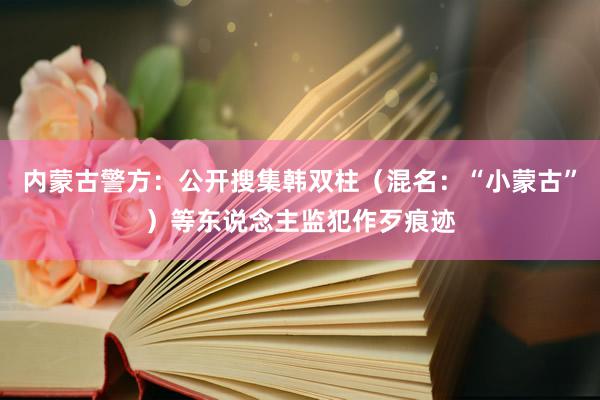 内蒙古警方：公开搜集韩双柱（混名：“小蒙古”）等东说念主监犯作歹痕迹