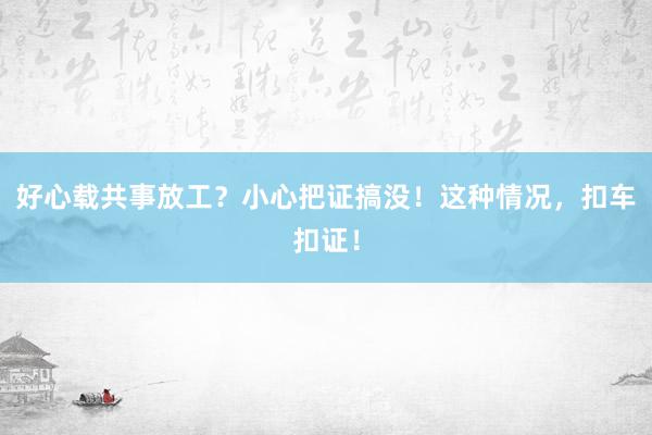 好心载共事放工？小心把证搞没！这种情况，扣车扣证！