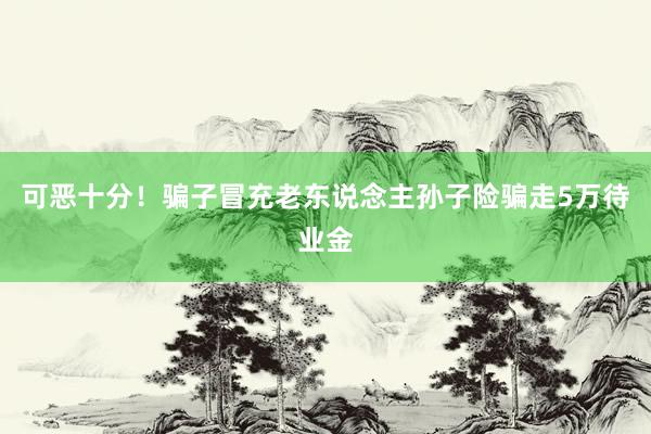 可恶十分！骗子冒充老东说念主孙子险骗走5万待业金