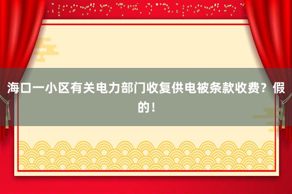 海口一小区有关电力部门收复供电被条款收费？假的！