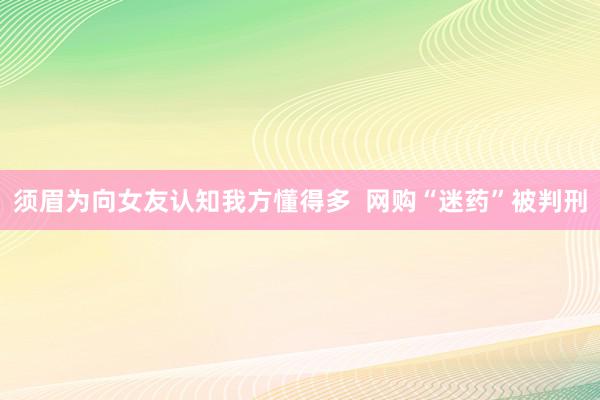 须眉为向女友认知我方懂得多  网购“迷药”被判刑