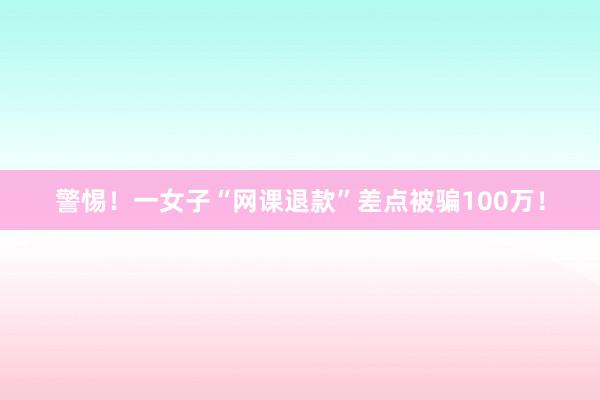 警惕！一女子“网课退款”差点被骗100万！