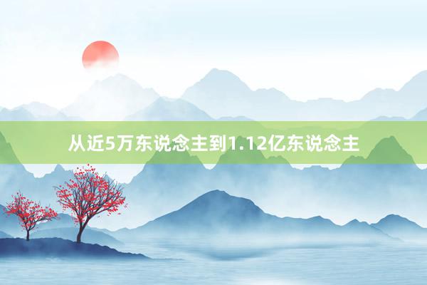 从近5万东说念主到1.12亿东说念主