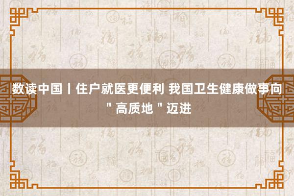 数读中国丨住户就医更便利 我国卫生健康做事向＂高质地＂迈进