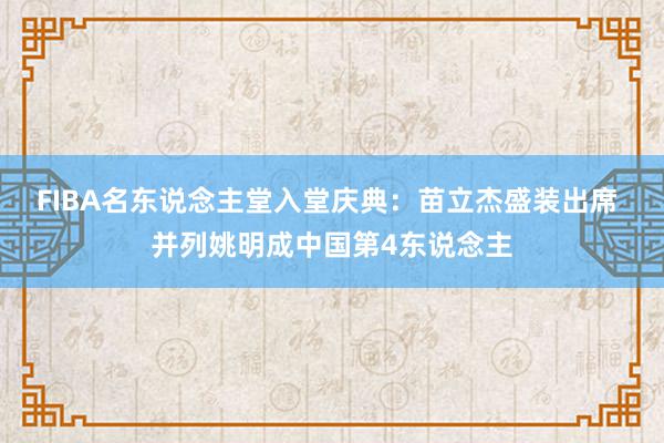 FIBA名东说念主堂入堂庆典：苗立杰盛装出席 并列姚明成中国第4东说念主