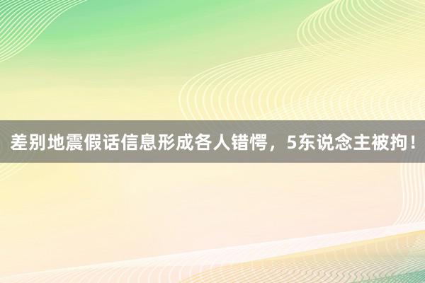 差别地震假话信息形成各人错愕，5东说念主被拘！