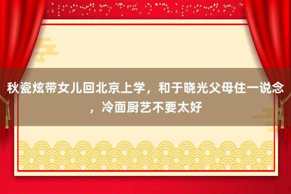 秋瓷炫带女儿回北京上学，和于晓光父母住一说念，冷面厨艺不要太好