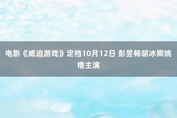 电影《威迫游戏》定档10月12日 彭昱畅胡冰卿姚橹主演