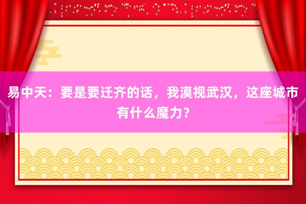 易中天：要是要迁齐的话，我漠视武汉，这座城市有什么魔力？