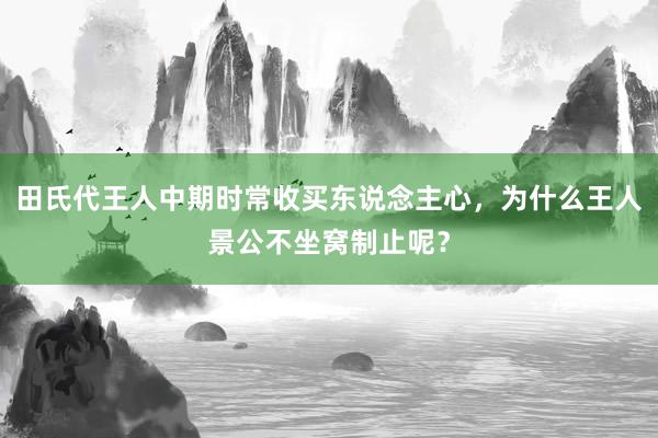 田氏代王人中期时常收买东说念主心，为什么王人景公不坐窝制止呢？