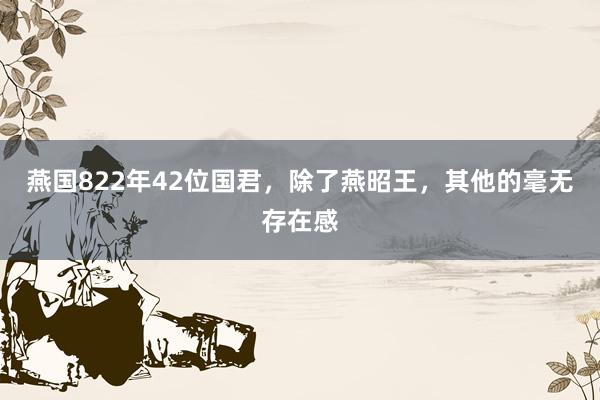 燕国822年42位国君，除了燕昭王，其他的毫无存在感