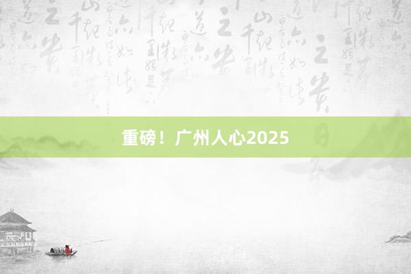 重磅！广州人心2025