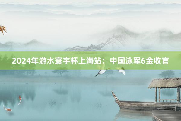 2024年游水寰宇杯上海站：中国泳军6金收官