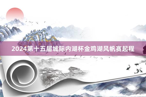 2024第十五届城际内湖杯金鸡湖风帆赛起程